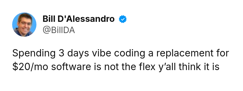 Tweet by Bill D'Alessandro (@BillDA): Spending 3 days vibe coding a replacement for $20/mo software is not the flex y’all think it is