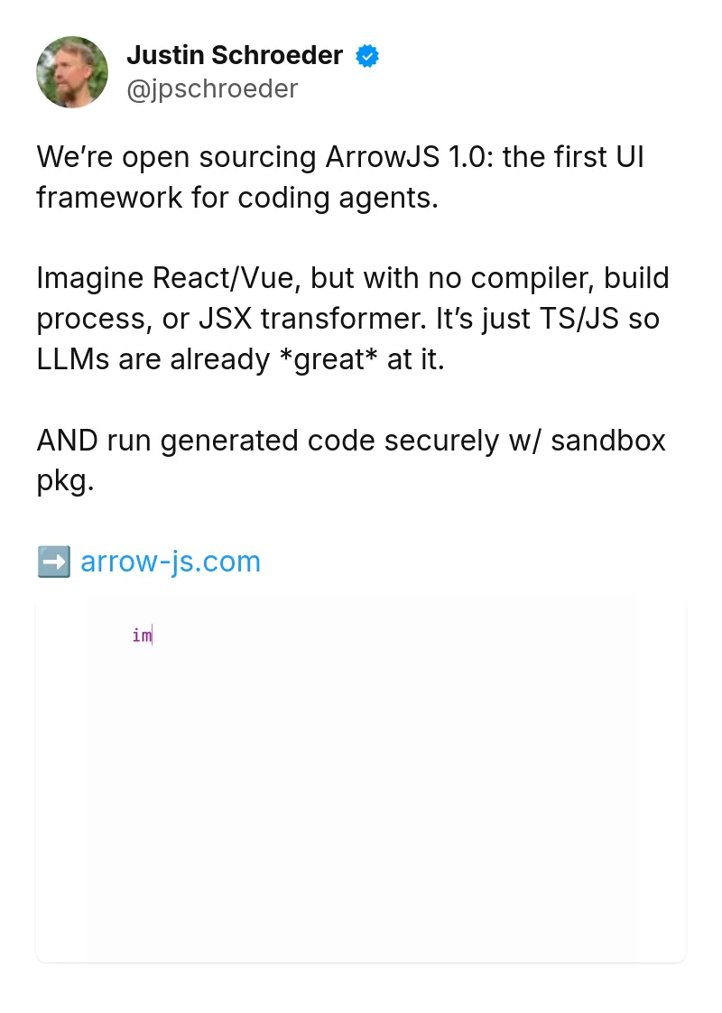 Tweet by Justin Schroeder (@jpschroeder): We’re open sourcing ArrowJS 1.0: the first UI framework for coding agents.

Imagine React/Vue, but with no compiler, bui
