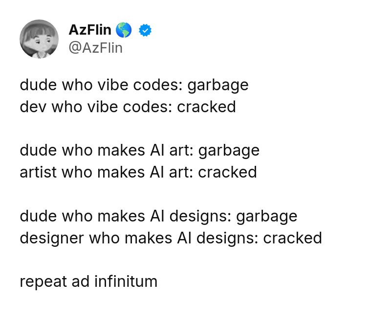 Tweet by AzFlin 🌎 (@AzFlin): dude who vibe codes: garbage
dev who vibe codes: cracked

dude who makes AI art: garbage
artist who makes AI art: cracke